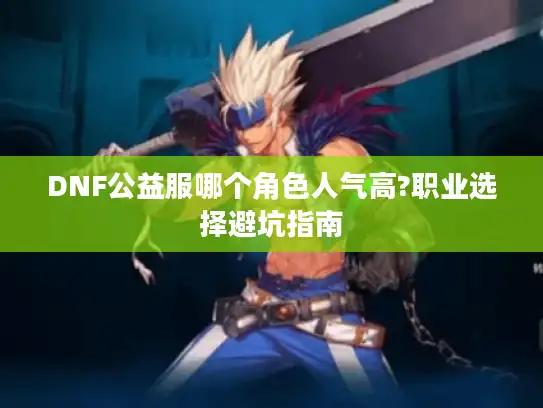 DNF公益服哪个角色人气高?职业选择避坑指南