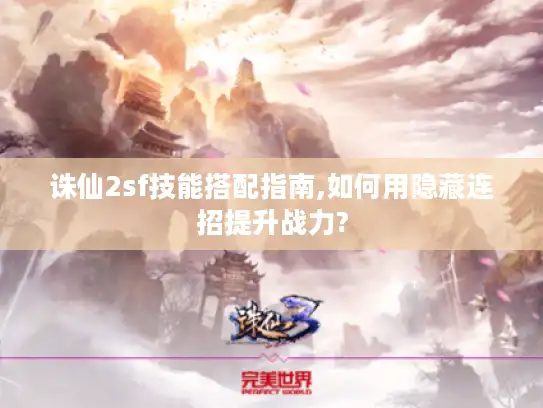 诛仙2sf技能搭配指南,如何用隐藏连招提升战力?