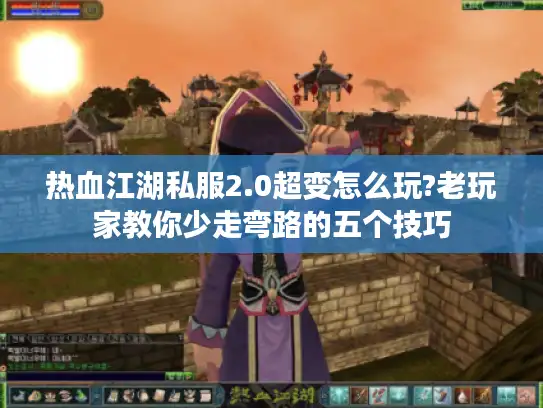 热血江湖私服2.0超变怎么玩?老玩家教你少走弯路的五个技巧 热血江湖私服2.0超变怎么玩?老玩家教你少走弯路的五个技巧