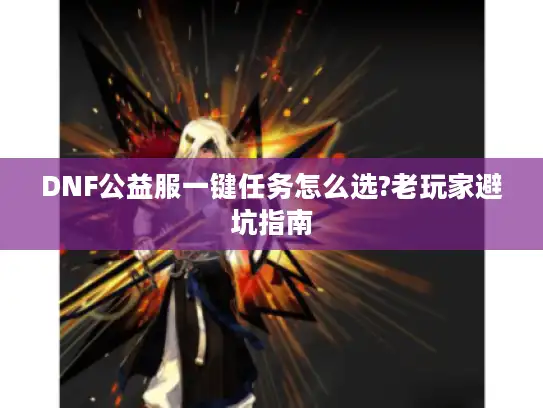 DNF公益服一键任务怎么选?老玩家避坑指南
