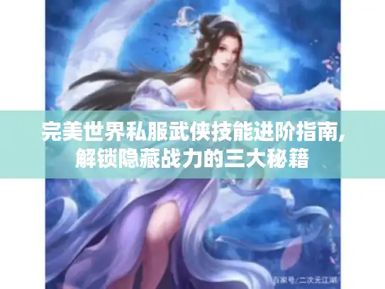 完美世界私服武侠技能进阶指南,解锁隐藏战力的三大秘籍 完美世界私服武侠技能进阶指南,解锁隐藏战力的三大秘籍
