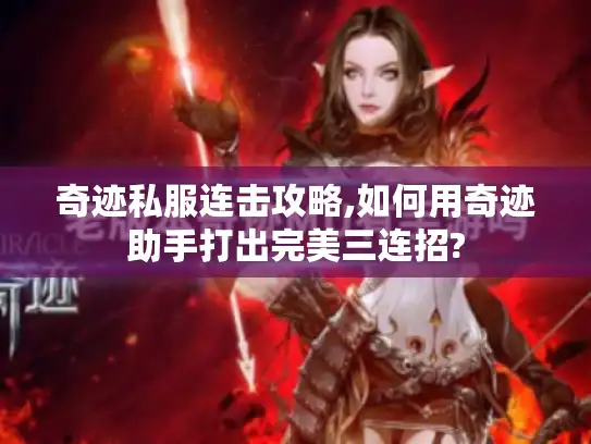 奇迹私服连击攻略,如何用奇迹助手打出完美三连招?