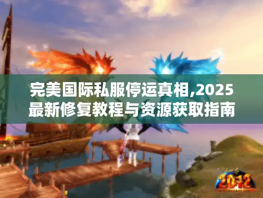 完美国际私服停运真相,2025最新修复教程与资源获取指南