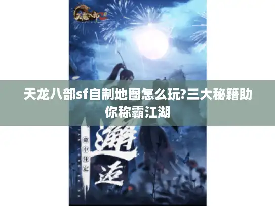 天龙八部sf自制地图怎么玩?三大秘籍助你称霸江湖