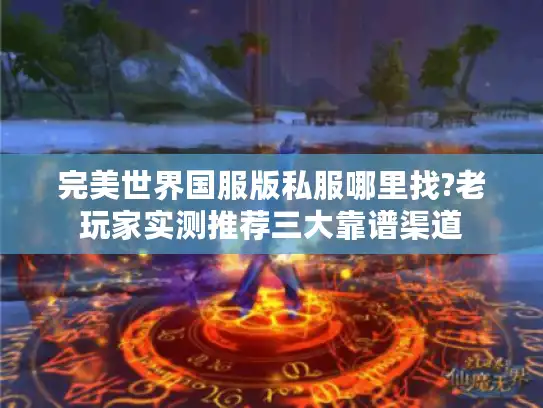 完美世界国服版私服哪里找?老玩家实测推荐三大靠谱渠道