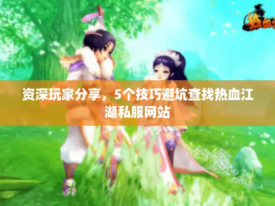 资深玩家分享,5个技巧避坑查找热血江湖私服网站 资深玩家分享,5个技巧避坑查找热血江湖私服网站