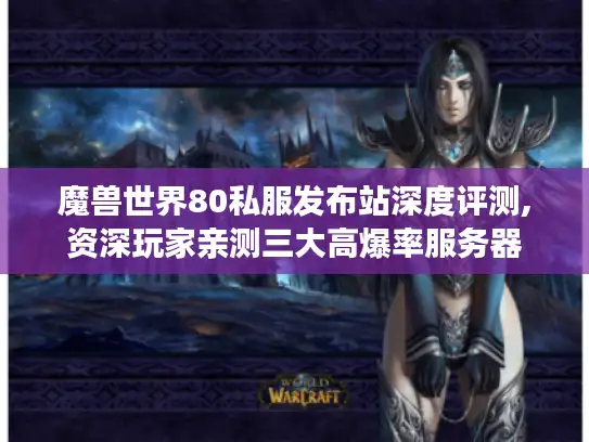 魔兽世界80私服发布站深度评测,资深玩家亲测三大高爆率服务器