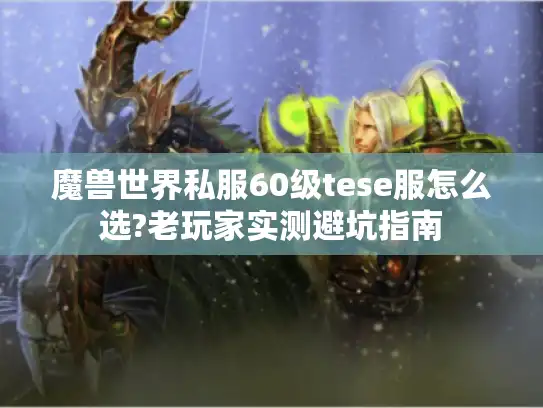 魔兽世界私服60级tese服怎么选?老玩家实测避坑指南 魔兽世界私服60级tese服怎么选?老玩家实测避坑指南