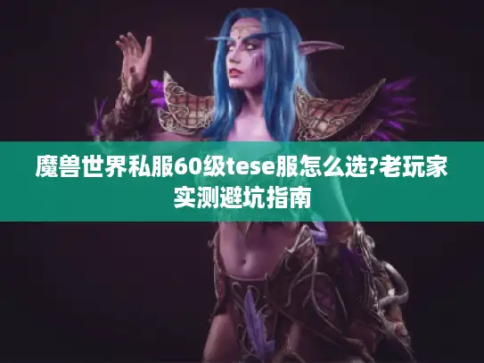 魔兽世界私服60级tese服怎么选?老玩家实测避坑指南 魔兽世界私服60级tese服怎么选?老玩家实测避坑指南