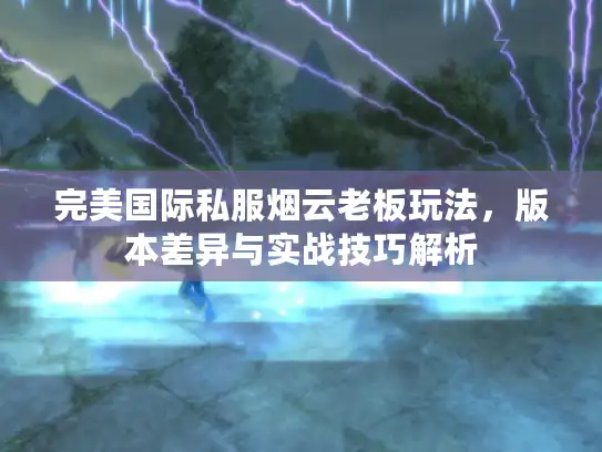 完美国际私服烟云老板玩法，版本差异与实战技巧解析
