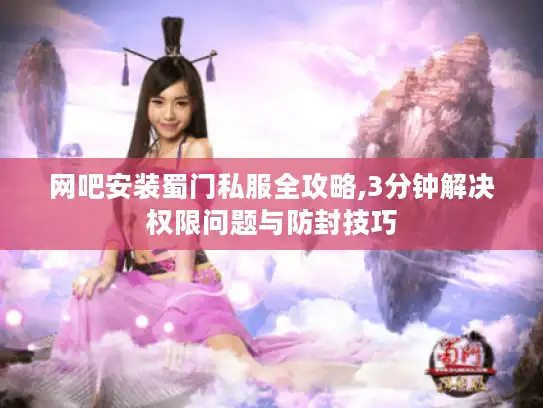 网吧安装蜀门私服全攻略,3分钟解决权限问题与防封技巧