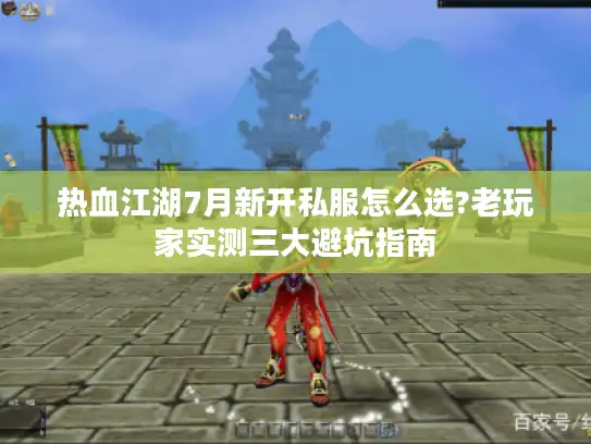 热血江湖7月新开私服怎么选?老玩家实测三大避坑指南