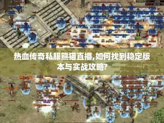 热血传奇私服熊猫直播,如何找到稳定版本与实战攻略?