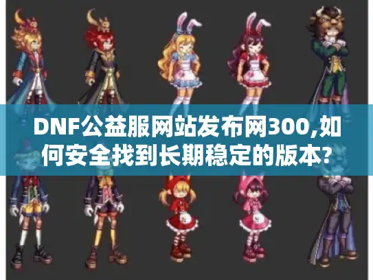 DNF公益服网站发布网300,如何安全找到长期稳定的版本?