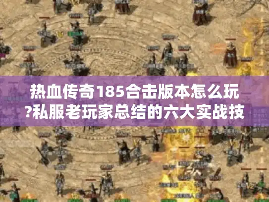 热血传奇185合击版本怎么玩?私服老玩家总结的六大实战技巧 热血传奇185合击版本怎么玩?私服老玩家总结的六大实战技巧