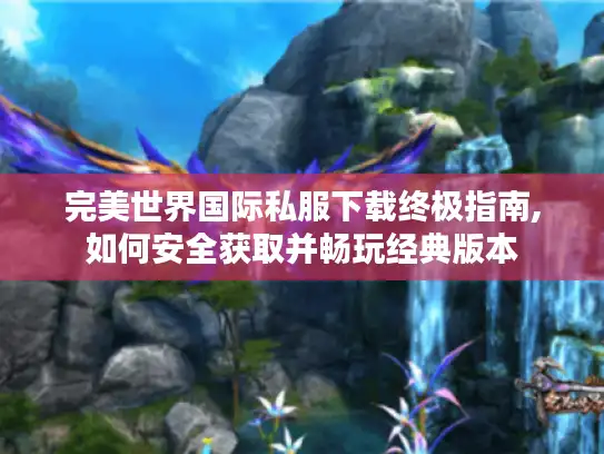 完美世界国际私服下载终极指南,如何安全获取并畅玩经典版本