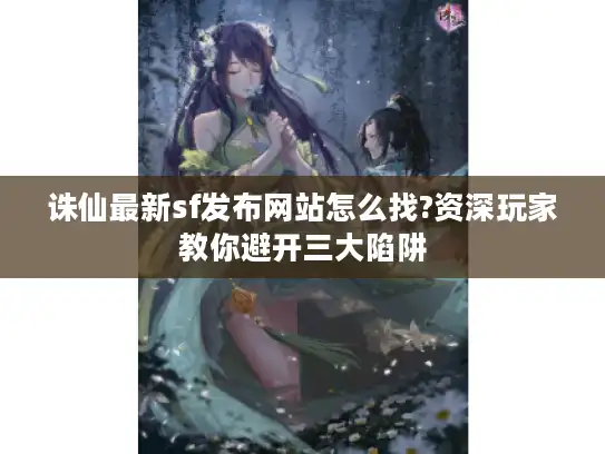 诛仙最新sf发布网站怎么找?资深玩家教你避开三大陷阱 诛仙最新sf发布网站怎么找?资深玩家教你避开三大陷阱