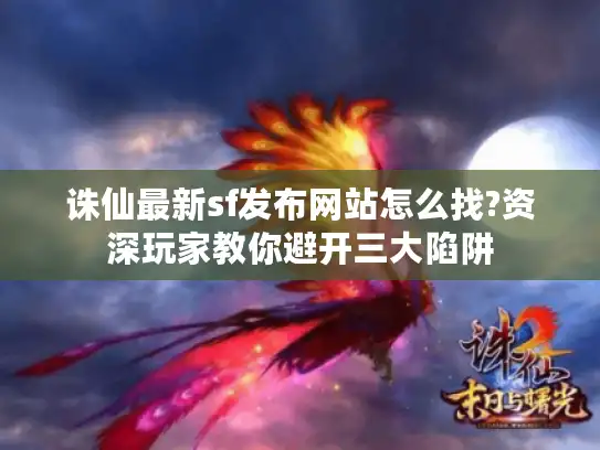 诛仙最新sf发布网站怎么找?资深玩家教你避开三大陷阱 诛仙最新sf发布网站怎么找?资深玩家教你避开三大陷阱