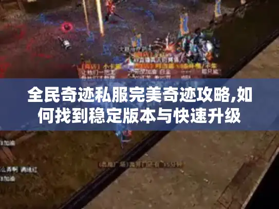 全民奇迹私服完美奇迹攻略,如何找到稳定版本与快速升级