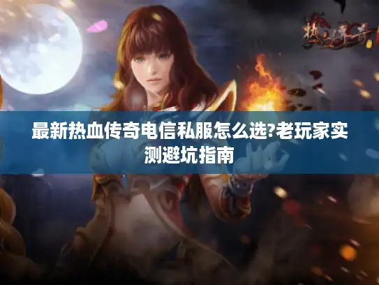 最新热血传奇电信私服怎么选?老玩家实测避坑指南
