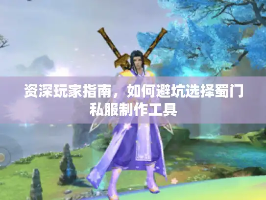 资深玩家指南，如何避坑选择蜀门私服制作工具