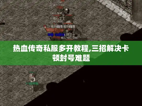 热血传奇私服多开教程,三招解决卡顿封号难题