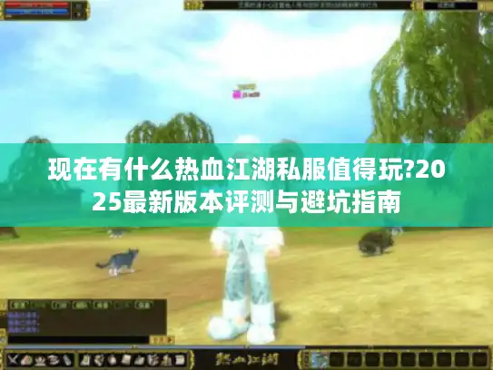 现在有什么热血江湖私服值得玩?2025最新版本评测与避坑指南