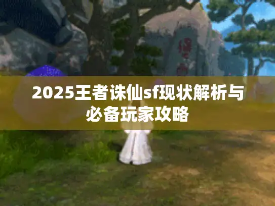 2025王者诛仙sf现状解析与必备玩家攻略