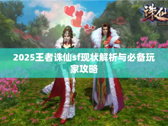 2025王者诛仙sf现状解析与必备玩家攻略