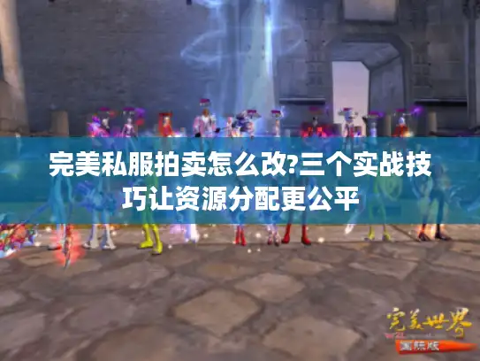 完美私服拍卖怎么改?三个实战技巧让资源分配更公平 完美私服拍卖怎么改?三个实战技巧让资源分配更公平