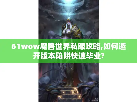 61wow魔兽世界私服攻略,如何避开版本陷阱快速毕业?