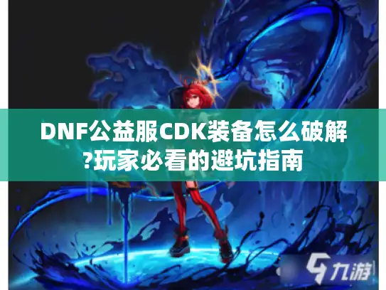 DNF公益服CDK装备怎么破解?玩家必看的避坑指南