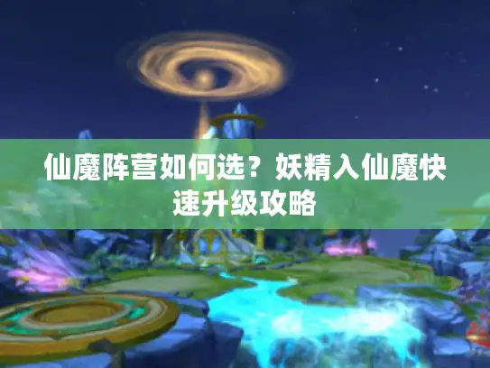 仙魔阵营如何选？妖精入仙魔快速升级攻略