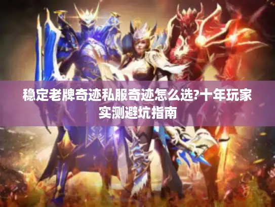 稳定老牌奇迹私服奇迹怎么选?十年玩家实测避坑指南