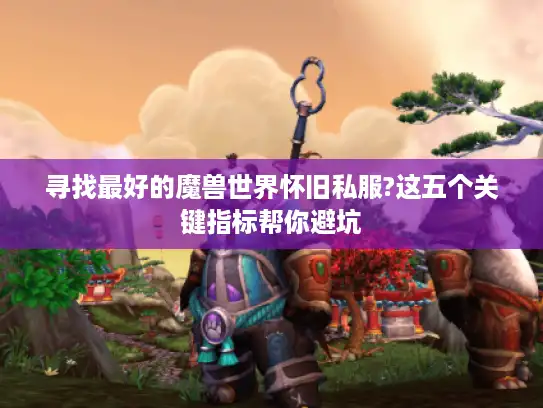 寻找最好的魔兽世界怀旧私服?这五个关键指标帮你避坑