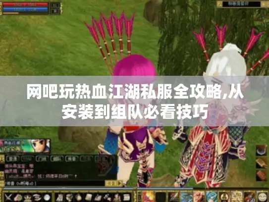 网吧玩热血江湖私服全攻略,从安装到组队必看技巧