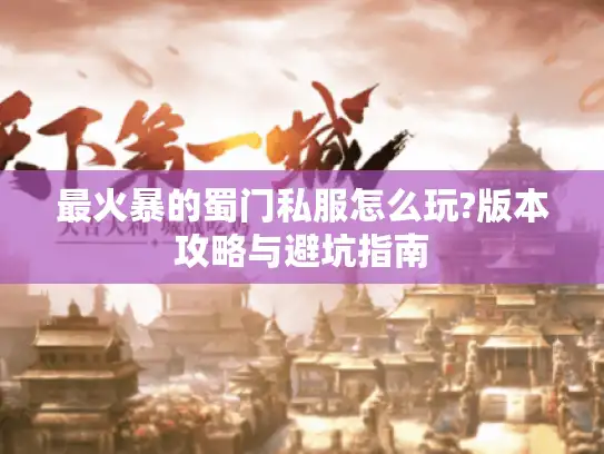 最火暴的蜀门私服怎么玩?版本攻略与避坑指南 最火暴的蜀门私服怎么玩?版本攻略与避坑指南