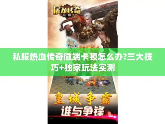 私服热血传奇微端卡顿怎么办?三大技巧+独家玩法实测 私服热血传奇微端卡顿怎么办?三大技巧+独家玩法实测