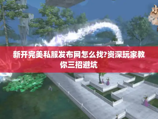 新开完美私服发布网怎么找?资深玩家教你三招避坑