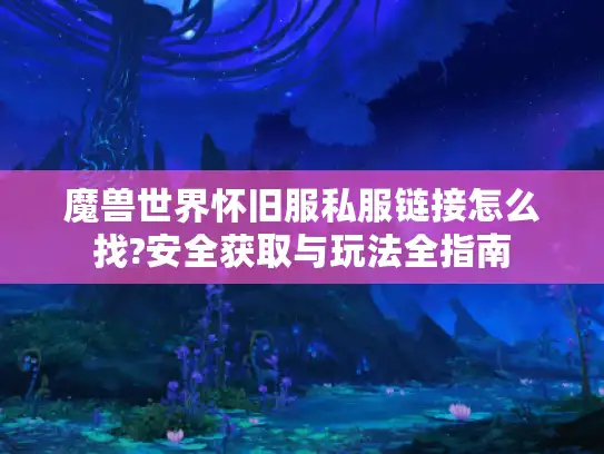 魔兽世界怀旧服私服链接怎么找?安全获取与玩法全指南