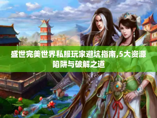 盛世完美世界私服玩家避坑指南,5大资源陷阱与破解之道