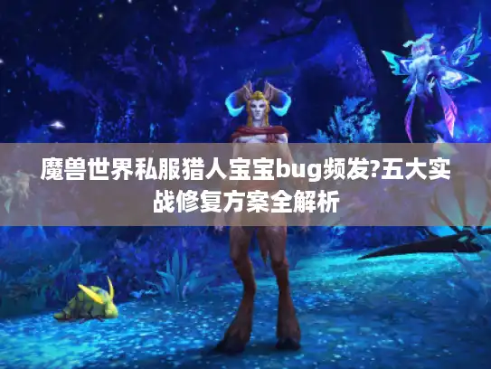 魔兽世界私服猎人宝宝bug频发?五大实战修复方案全解析