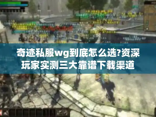 奇迹私服wg到底怎么选?资深玩家实测三大靠谱下载渠道 奇迹私服wg到底怎么选?资深玩家实测三大靠谱下载渠道