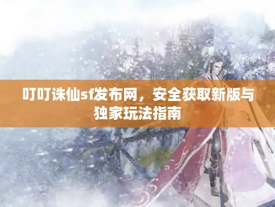 叮叮诛仙sf发布网,安全获取新版与独家玩法指南 叮叮诛仙sf发布网,安全获取新版与独家玩法指南