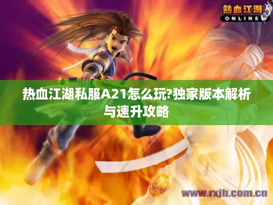热血江湖私服A21怎么玩?独家版本解析与速升攻略