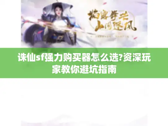 诛仙sf强力购买器怎么选?资深玩家教你避坑指南 诛仙sf强力购买器怎么选?资深玩家教你避坑指南