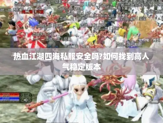 热血江湖四海私服安全吗?如何找到高人气稳定版本 热血江湖四海私服安全吗?如何找到高人气稳定版本