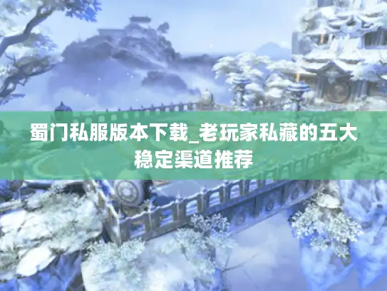 蜀门私服版本下载_老玩家私藏的五大稳定渠道推荐