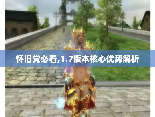 怀旧党必看,1.7版本核心优势解析