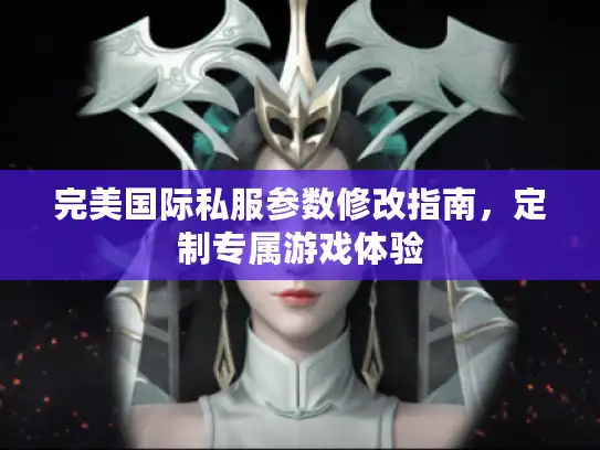 完美国际私服参数修改指南，定制专属游戏体验